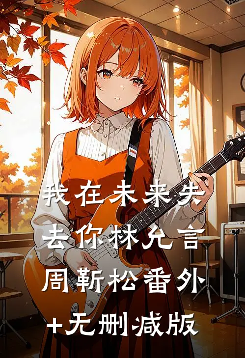我在未来失去你林允言周靳松番外+无删减版