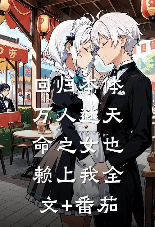 回归本体，万人迷天命之女也赖上我全文+番茄