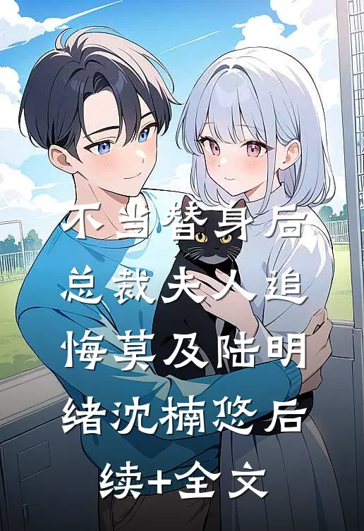 不当替身后，总裁夫人追悔莫及陆明绪沈楠悠后续+全文