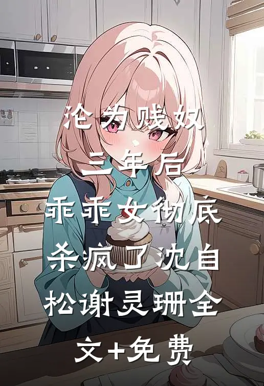 沦为贱奴三年后，乖乖女彻底杀疯了沈自松谢灵珊全文+免费