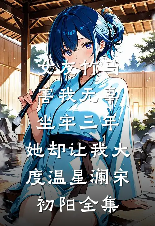 女友竹马害我无辜坐牢三年，她却让我大度温星澜宋初阳全集