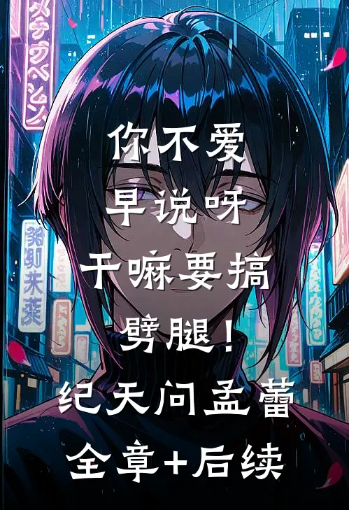 你不爱早说呀，干嘛要搞劈腿！纪天问孟蕾:全章+后续