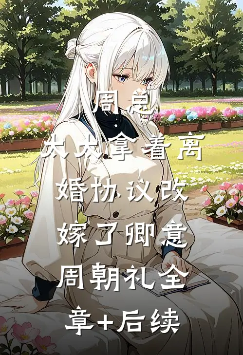 周总，太太拿着离婚协议改嫁了卿意周朝礼全章+后续