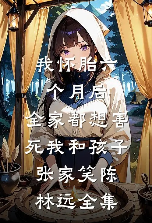 我怀胎六个月后，全家都想害死我和孩子张家笑陈林远全集