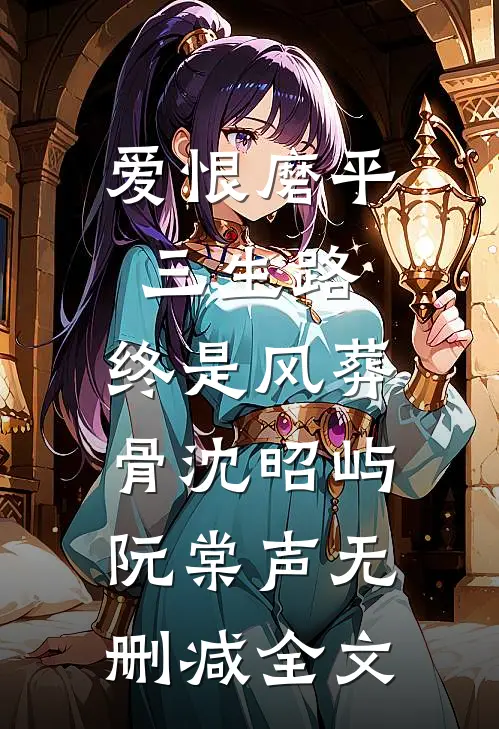 爱恨磨平三生路，终是风葬骨沈昭屿阮棠声无删减全文