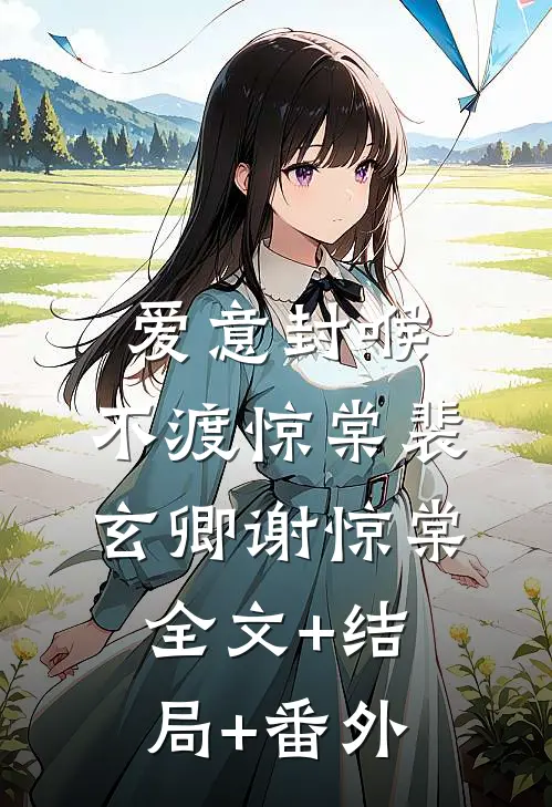爱意封喉，不渡惊棠裴玄卿谢惊棠全文+结局+番外