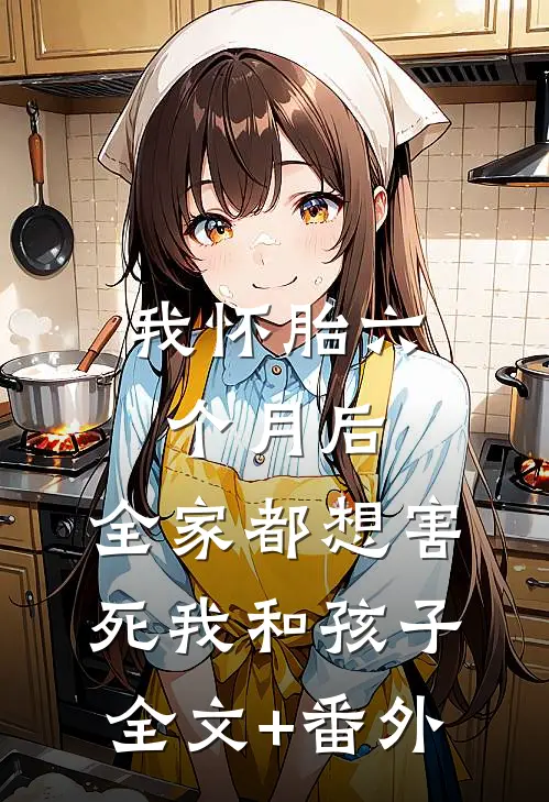 我怀胎六个月后，全家都想害死我和孩子全文+番外