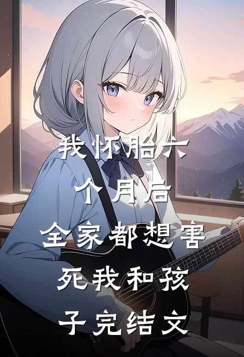 我怀胎六个月后，全家都想害死我和孩子完结文