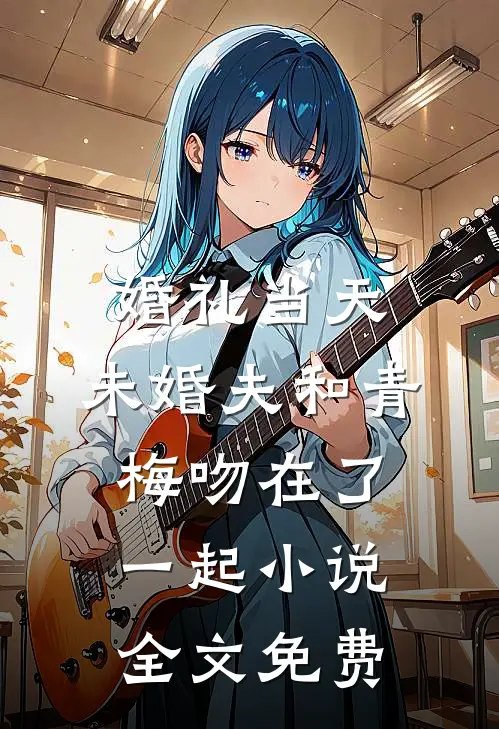 婚礼当天，未婚夫和青梅吻在了一起小说全文免费