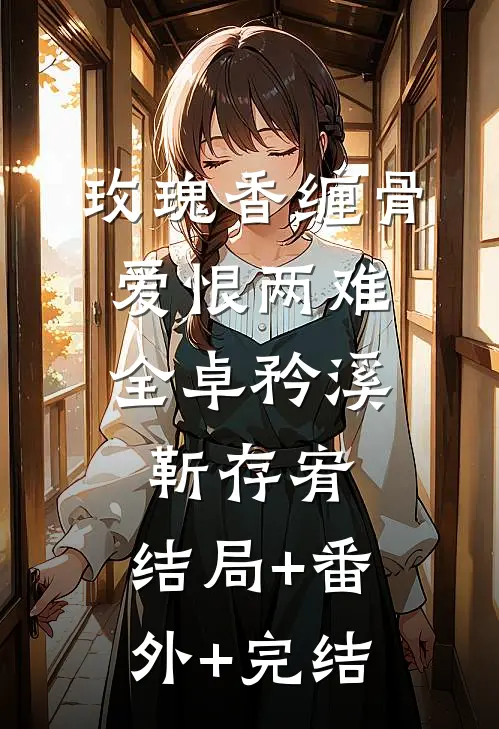 玫瑰香缠骨，爱恨两难全卓矜溪靳存宥:结局+番外+完结