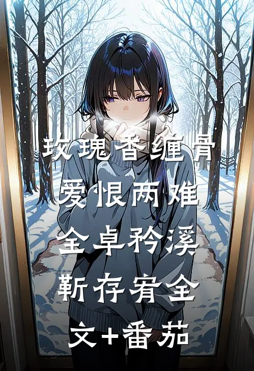 玫瑰香缠骨，爱恨两难全卓矜溪靳存宥全文+番茄