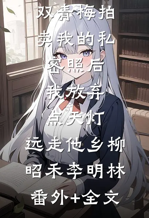 双青梅拍卖我的私密照后，我放弃点天灯，远走他乡柳昭禾李明林(番外)+(全文)
