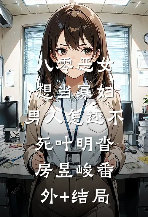 八零恶女想当寡妇，男人怎还不死叶明沓房昱峻(番外)+(结局)