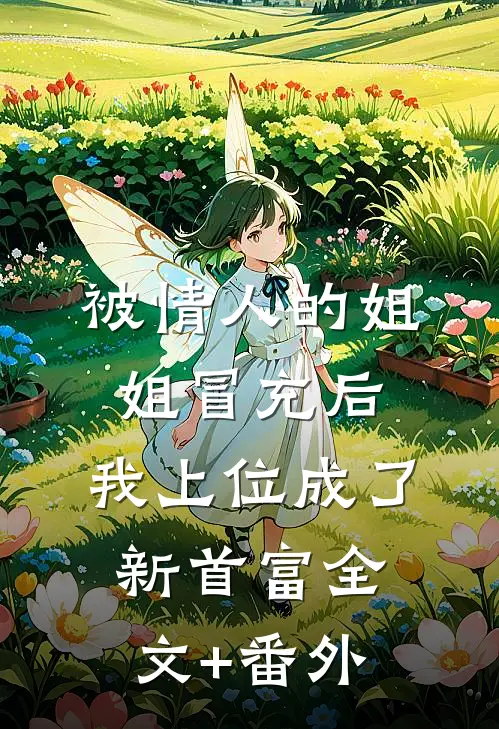 被情人的姐姐冒充后，我上位成了新首富全文+番外