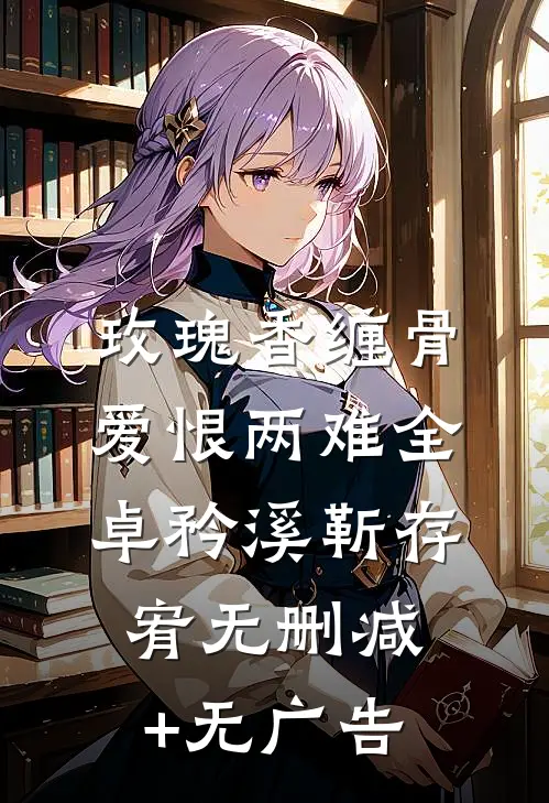 玫瑰香缠骨，爱恨两难全卓矜溪靳存宥无删减+无广告
