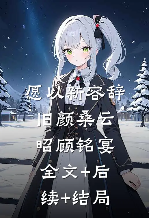 愿以新容辞旧颜桑云昭顾铭宴全文+后续+结局