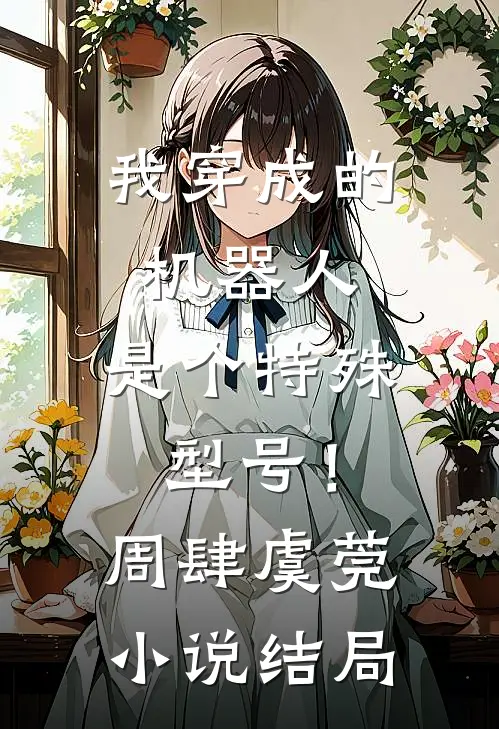 我穿成的机器人，是个特殊型号！周肆虞莞小说结局