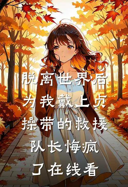 脱离世界后，为我戴上贞操带的救援队长悔疯了在线看