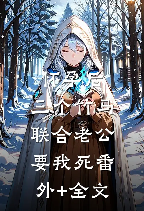 怀孕后，三个竹马联合老公要我死(番外)+(全文)