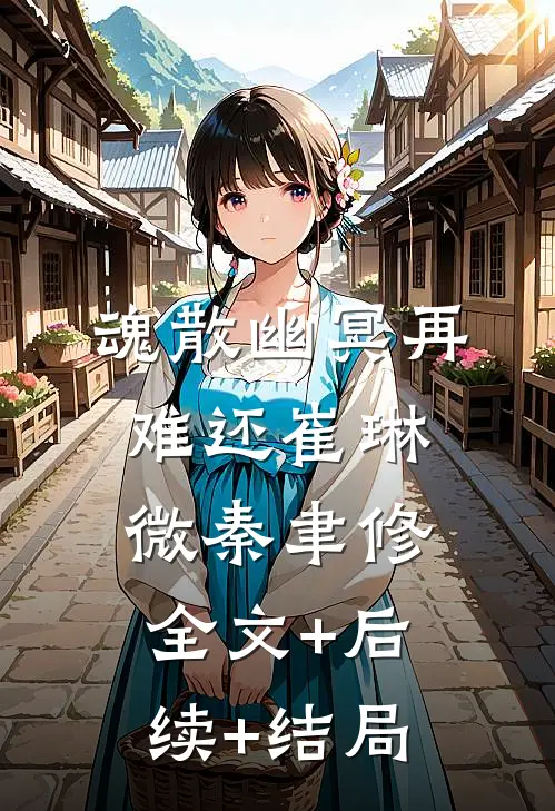魂散幽冥再难还崔琳微秦聿修:全文+后续+结局