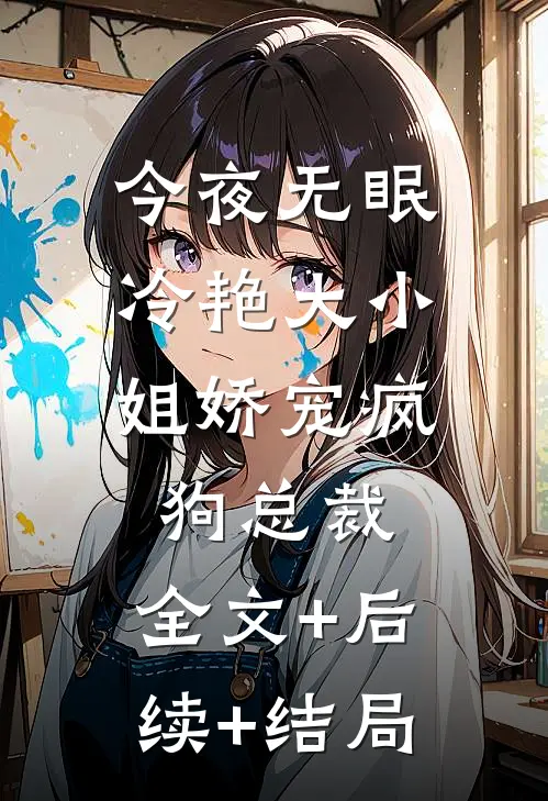 今夜无眠，冷艳大小姐娇宠疯狗总裁:全文+后续+结局
