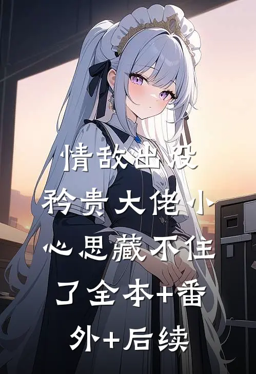 情敌出没，矜贵大佬小心思藏不住了全本+番外+后续