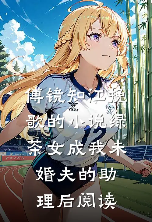 傅镜知江挽歌的小说绿茶女成我未婚夫的助理后阅读