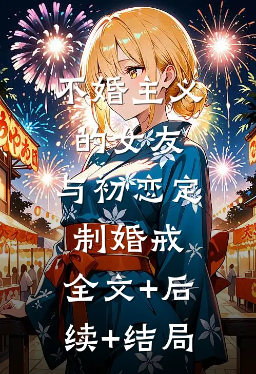 不婚主义的女友，与初恋定制婚戒:全文+后续+结局