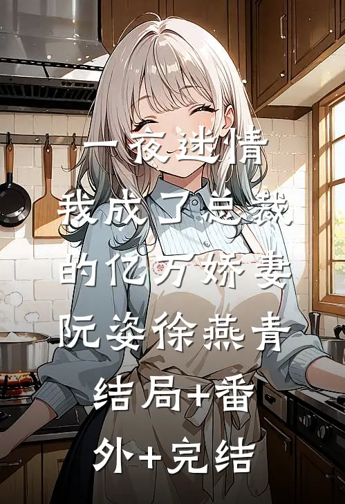 一夜迷情，我成了总裁的亿万娇妻阮姿徐燕青:结局+番外+完结