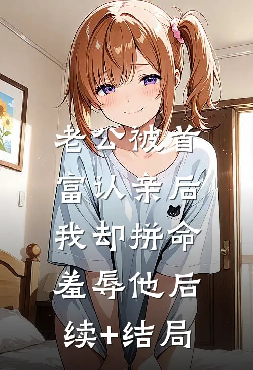 老公被首富认亲后，我却拼命羞辱他后续+结局