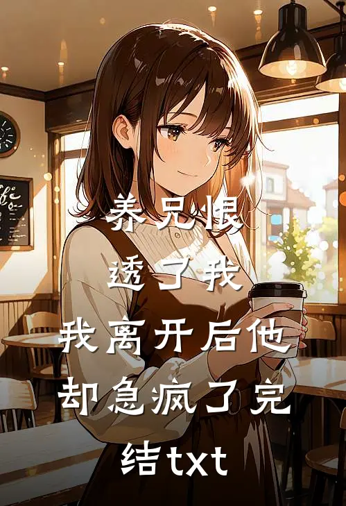 养兄恨透了我，我离开后他却急疯了完结txt
