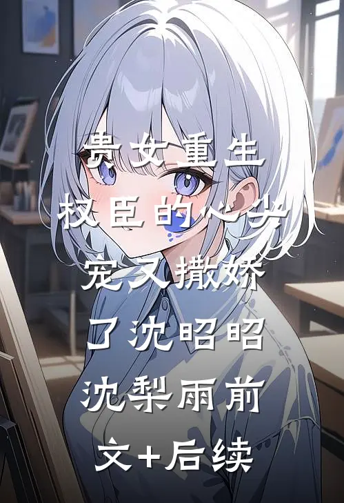 贵女重生：权臣的心尖宠又撒娇了沈昭昭沈梨雨前文+后续