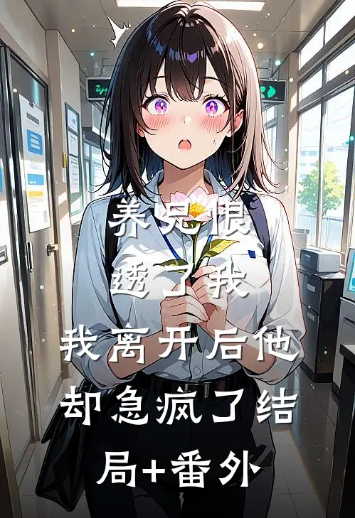 养兄恨透了我，我离开后他却急疯了结局+番外