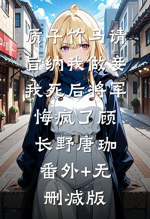 质子竹马请旨纳我做妾，我死后将军悔疯了顾长野唐珈:番外+无删减版