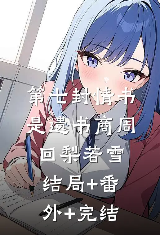 第七封情书是遗书商周回梨若雪:结局+番外+完结