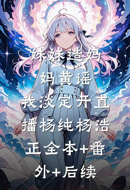 妹妹造妈妈黄谣，我淡定开直播杨纯杨浩正全本+番外+后续