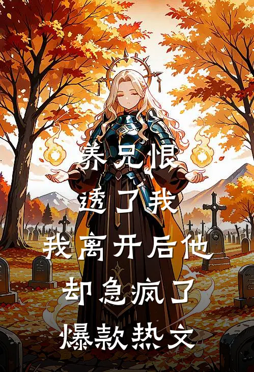 养兄恨透了我，我离开后他却急疯了爆款热文