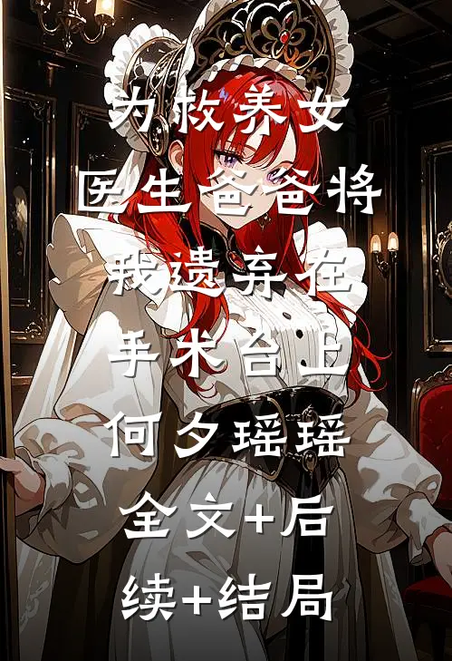 为救养女，医生爸爸将我遗弃在手术台上何夕瑶瑶:全文+后续+结局