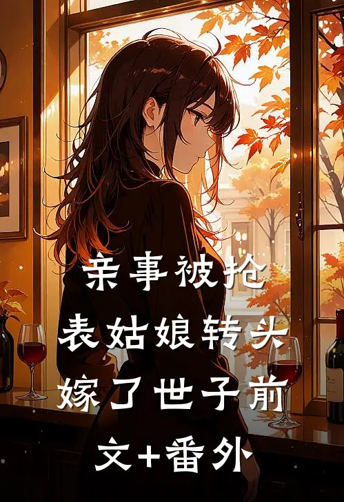 亲事被抢，表姑娘转头嫁了世子前文+番外