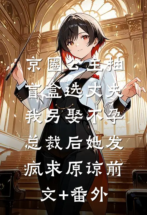 京圈公主抽盲盒选丈夫，我另娶不孕总裁后她发疯求原谅前文+番外