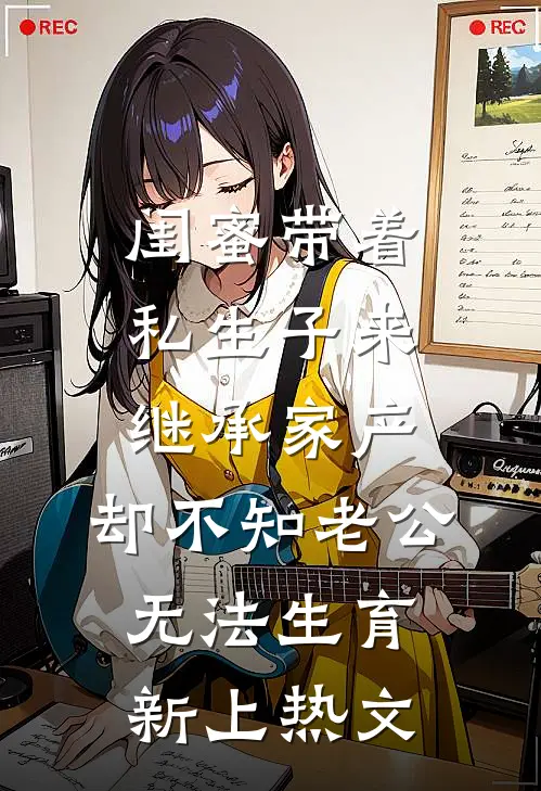 闺蜜带着私生子来继承家产，却不知老公无法生育新上热文