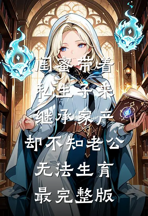 闺蜜带着私生子来继承家产，却不知老公无法生育最完整版