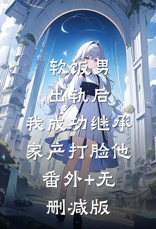 软饭男出轨后，我成功继承家产打脸他:番外+无删减版