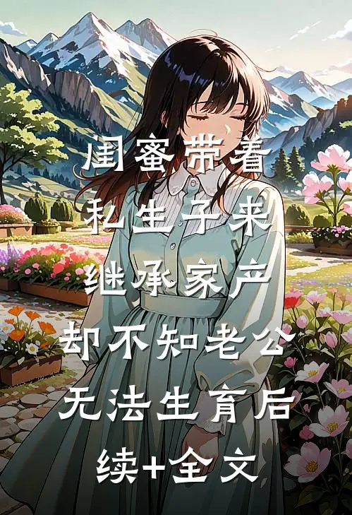 闺蜜带着私生子来继承家产，却不知老公无法生育后续+全文