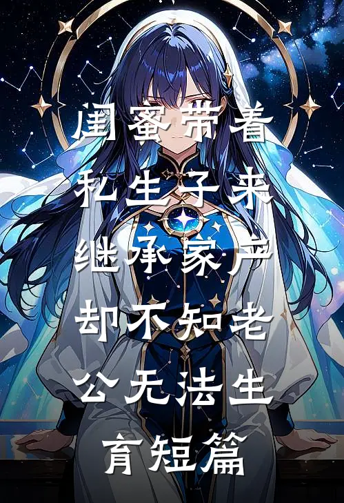 闺蜜带着私生子来继承家产，却不知老公无法生育短篇
