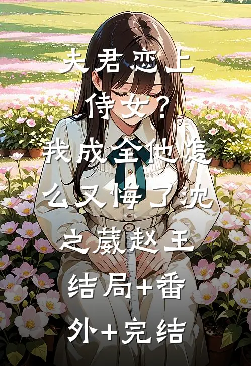 夫君恋上侍女？我成全他怎么又悔了沈之葳赵王:结局+番外+完结