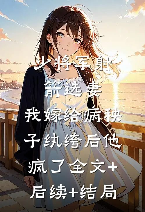 少将军射箭选妻，我嫁给病秧子纨绔后他疯了全文+后续+结局