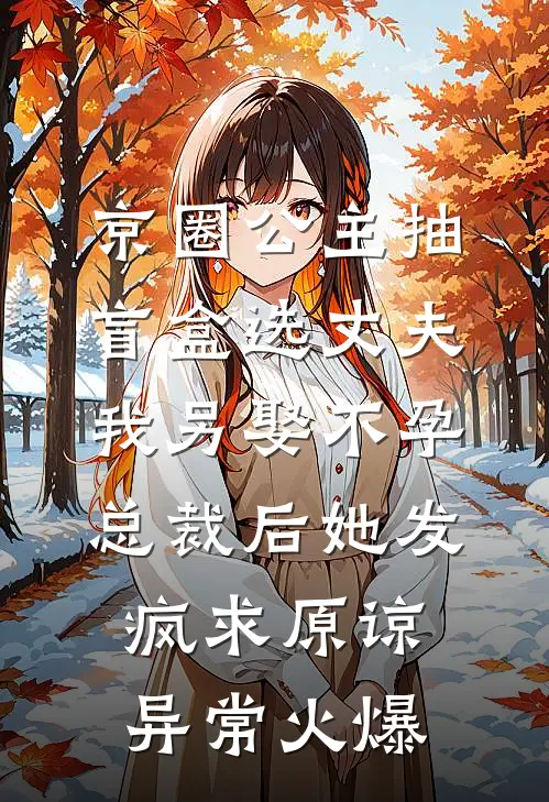 京圈公主抽盲盒选丈夫，我另娶不孕总裁后她发疯求原谅异常火爆