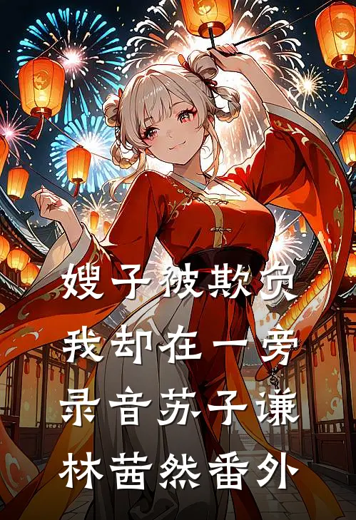 嫂子被欺负，我却在一旁录音苏子谦林茜然番外