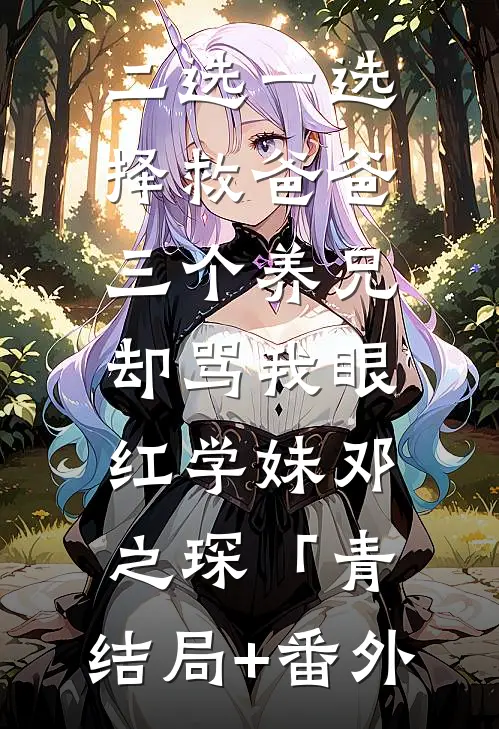 二选一选择救爸爸，三个养兄却骂我眼红学妹邓之琛「青:结局+番外